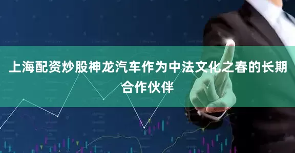 上海配资炒股神龙汽车作为中法文化之春的长期合作伙伴