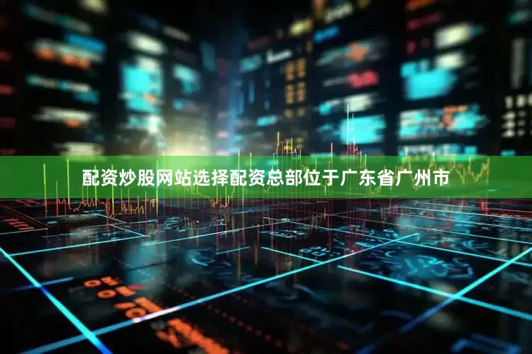 配资炒股网站选择配资总部位于广东省广州市