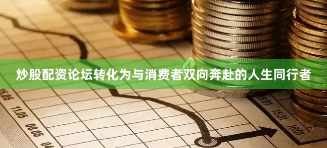 炒股配资论坛转化为与消费者双向奔赴的人生同行者