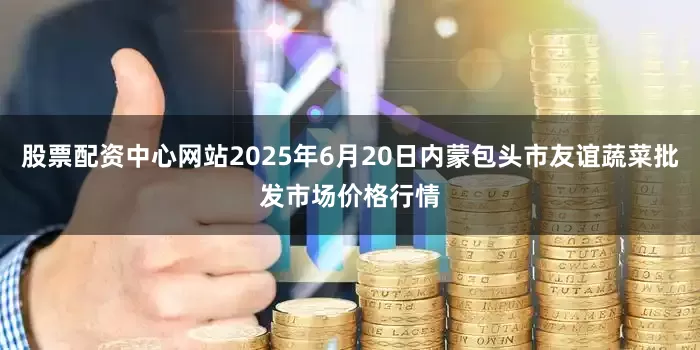 股票配资中心网站2025年6月20日内蒙包头市友谊蔬菜批发市场价格行情
