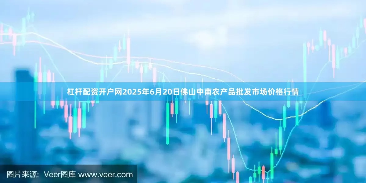 杠杆配资开户网2025年6月20日佛山中南农产品批发市场价格行情