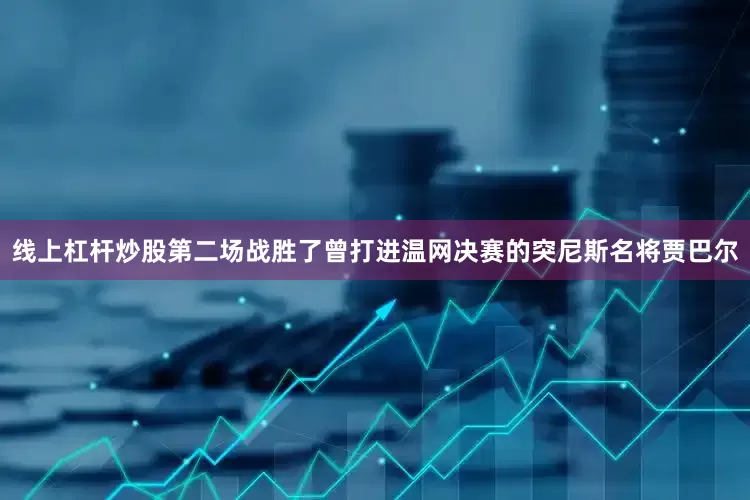 线上杠杆炒股第二场战胜了曾打进温网决赛的突尼斯名将贾巴尔