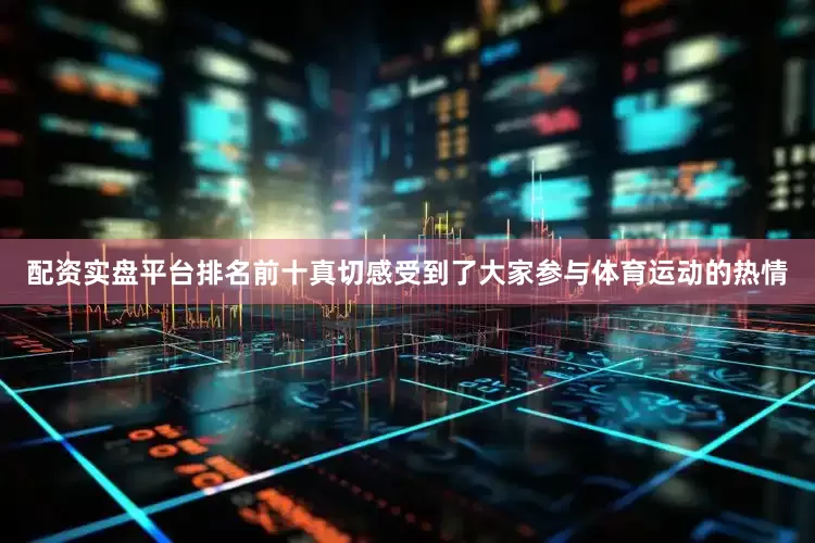 配资实盘平台排名前十真切感受到了大家参与体育运动的热情