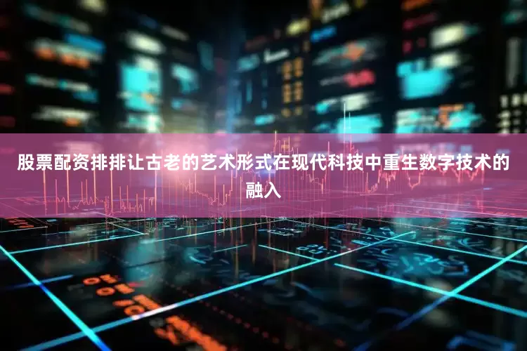 股票配资排排让古老的艺术形式在现代科技中重生数字技术的融入