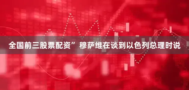 全国前三股票配资” 穆萨维在谈到以色列总理时说