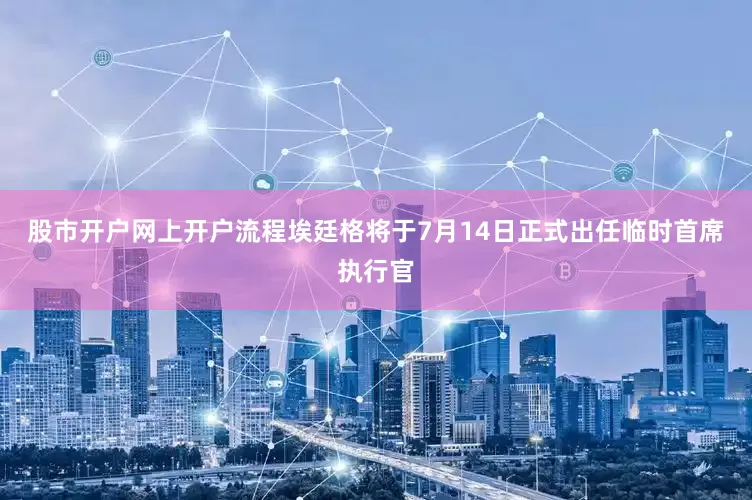 股市开户网上开户流程埃廷格将于7月14日正式出任临时首席执行官