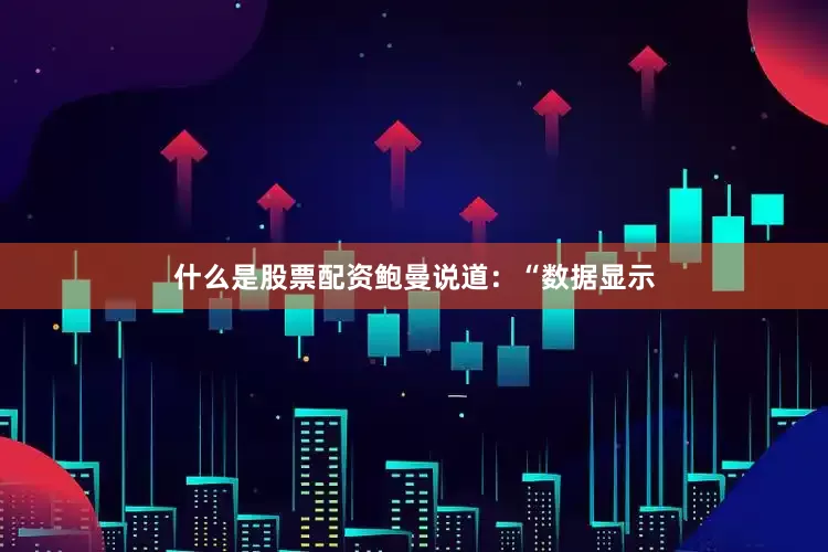 什么是股票配资　　鲍曼说道：“数据显示