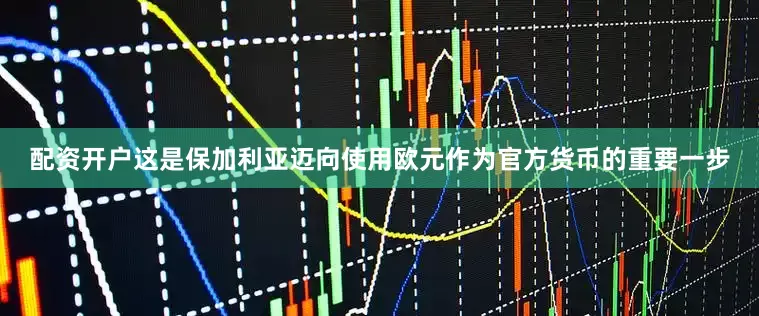 配资开户这是保加利亚迈向使用欧元作为官方货币的重要一步