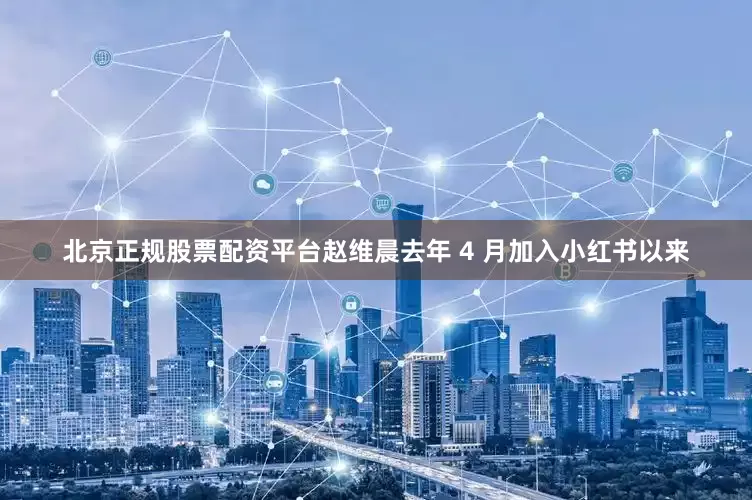 北京正规股票配资平台赵维晨去年 4 月加入小红书以来
