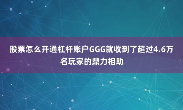 股票怎么开通杠杆账户GGG就收到了超过4.6万名玩家的鼎力相助