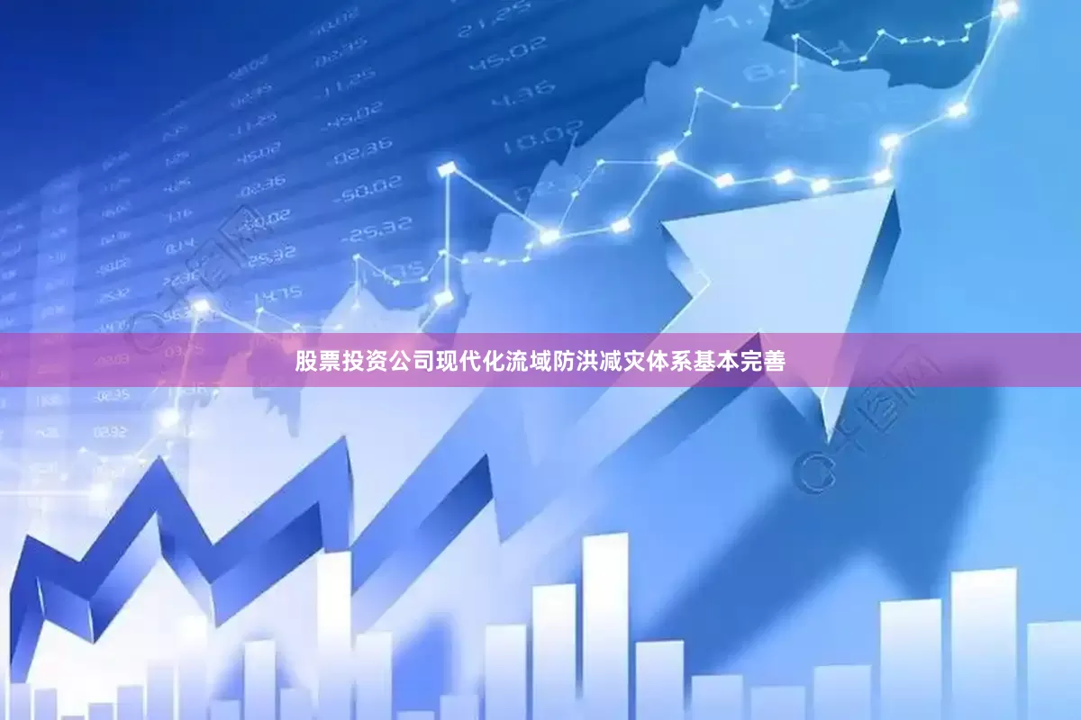 股票投资公司现代化流域防洪减灾体系基本完善