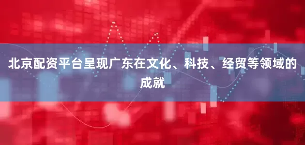 北京配资平台呈现广东在文化、科技、经贸等领域的成就