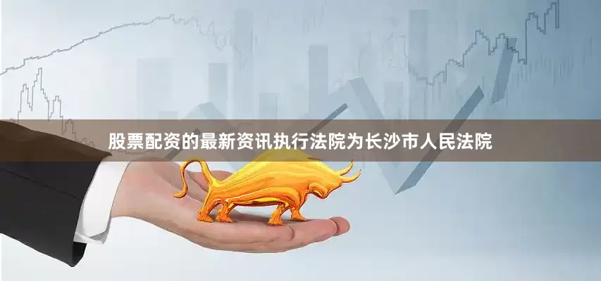股票配资的最新资讯执行法院为长沙市人民法院