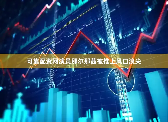 可靠配资网演员那尔那茜被推上风口浪尖