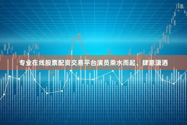 专业在线股票配资交易平台演员乘水而起、肆意潇洒