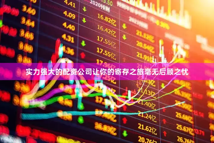实力强大的配资公司让你的寄存之旅毫无后顾之忧