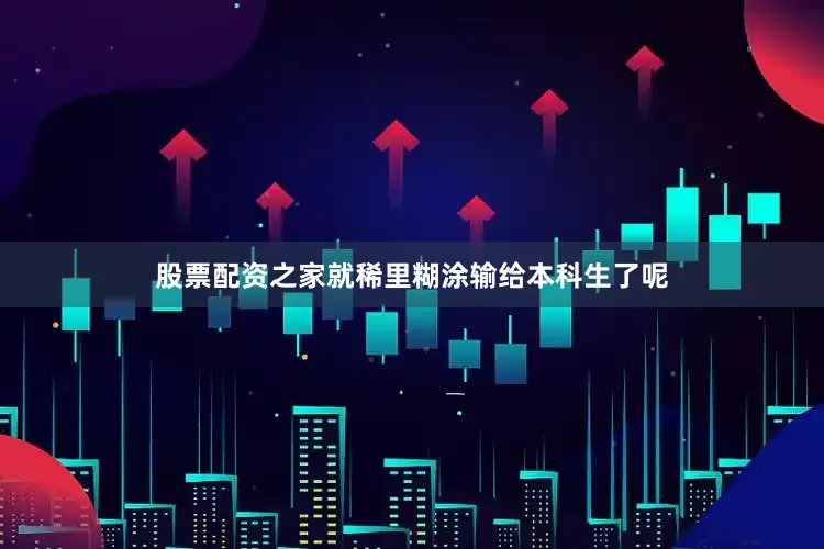 股票配资之家就稀里糊涂输给本科生了呢