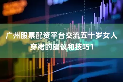 广州股票配资平台交流五十岁女人穿裙的建议和技巧1