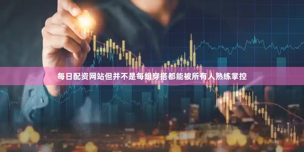 每日配资网站但并不是每组穿搭都能被所有人熟练掌控
