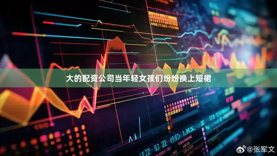 大的配资公司当年轻女孩们纷纷换上短裙