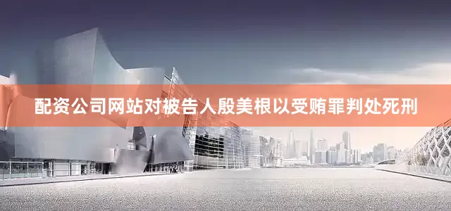 配资公司网站对被告人殷美根以受贿罪判处死刑