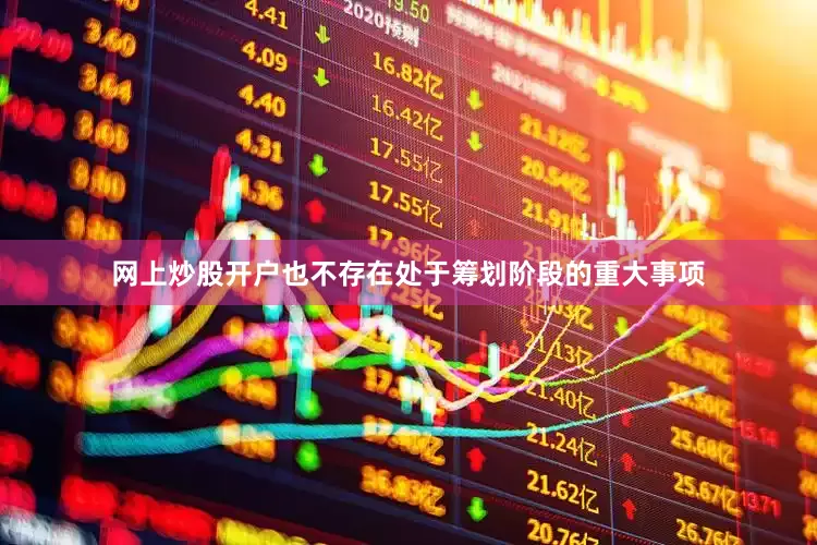 网上炒股开户也不存在处于筹划阶段的重大事项