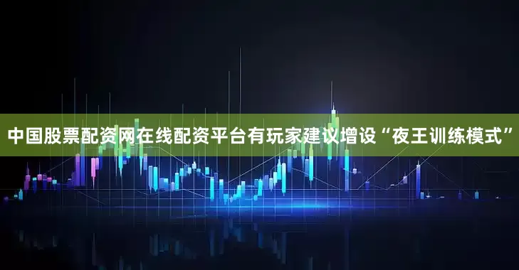 中国股票配资网在线配资平台有玩家建议增设“夜王训练模式”