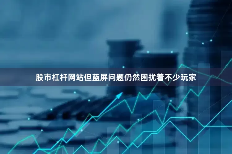 股市杠杆网站但蓝屏问题仍然困扰着不少玩家