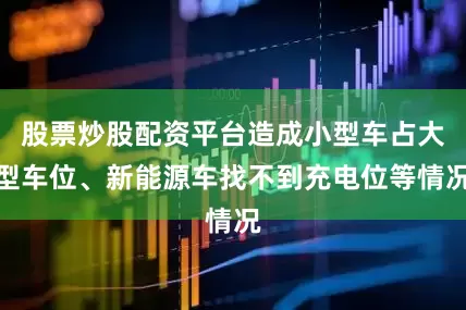 股票炒股配资平台造成小型车占大型车位、新能源车找不到充电位等情况