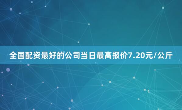 全国配资最好的公司当日最高报价7.20元/公斤