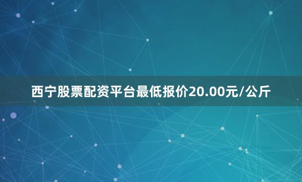 西宁股票配资平台最低报价20.00元/公斤