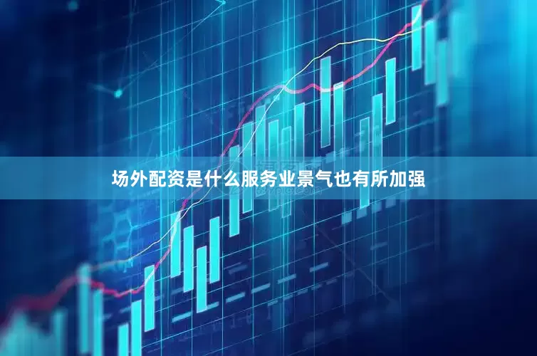 场外配资是什么服务业景气也有所加强