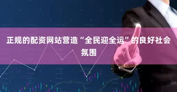 正规的配资网站营造“全民迎全运”的良好社会氛围