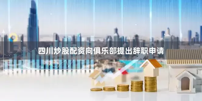 四川炒股配资向俱乐部提出辞职申请