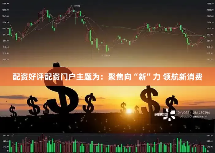 配资好评配资门户主题为：聚焦向“新”力 领航新消费