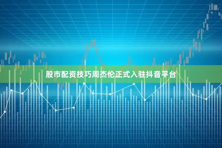 股市配资技巧周杰伦正式入驻抖音平台