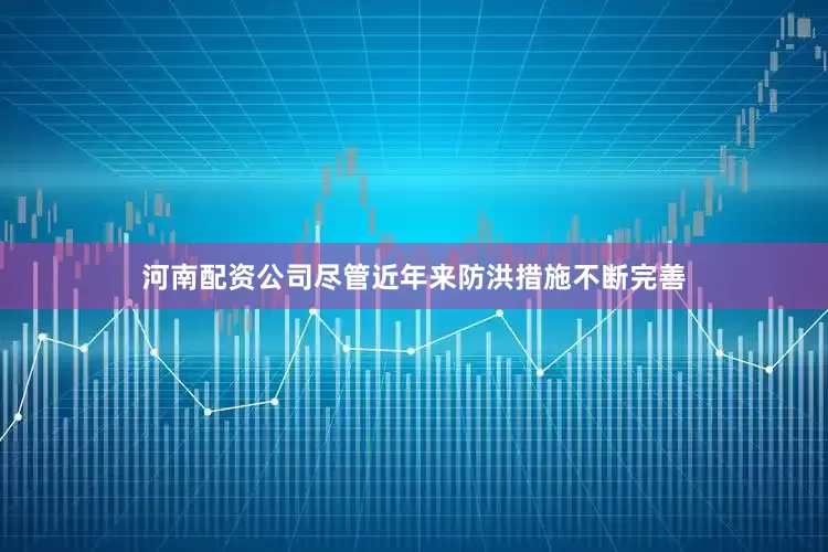 河南配资公司尽管近年来防洪措施不断完善
