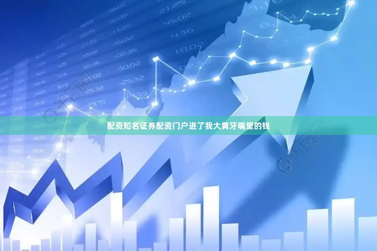 配资知名证券配资门户进了我大黄牙嘴里的钱