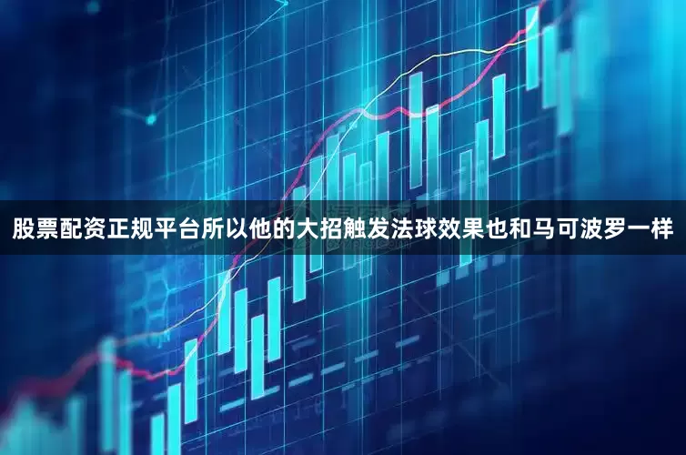 股票配资正规平台所以他的大招触发法球效果也和马可波罗一样