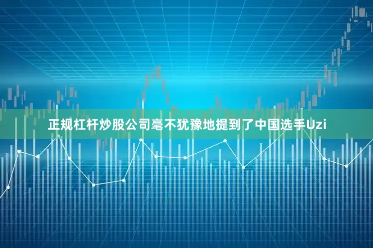 正规杠杆炒股公司毫不犹豫地提到了中国选手Uzi