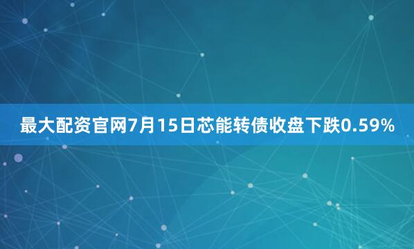 最大配资官网7月15日芯能转债收盘下跌0.59%
