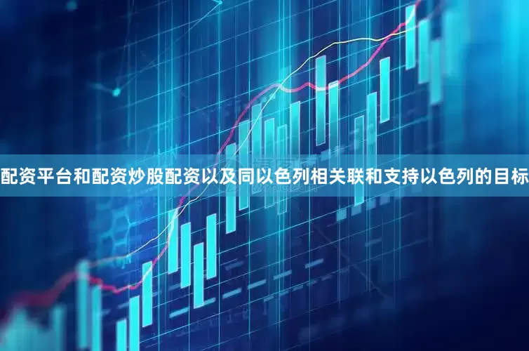 配资平台和配资炒股配资以及同以色列相关联和支持以色列的目标