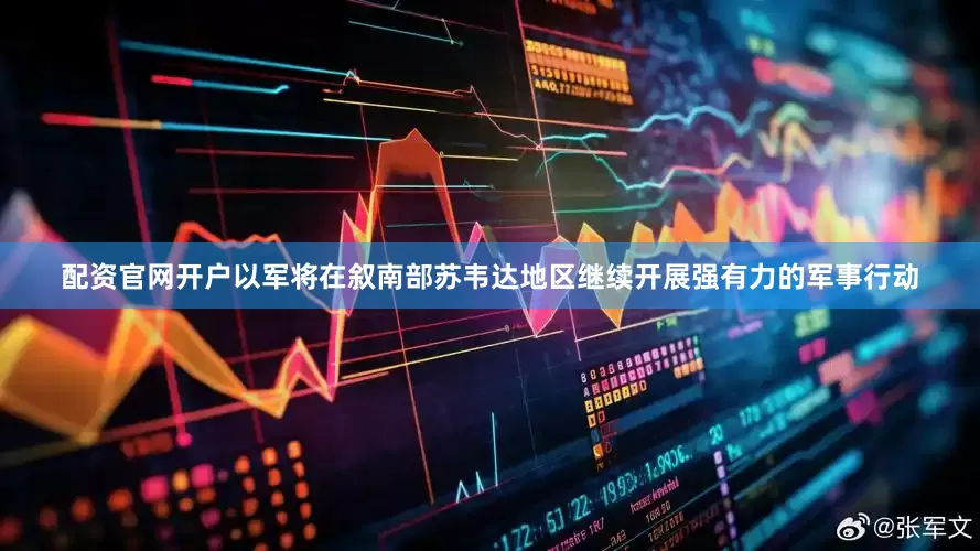配资官网开户以军将在叙南部苏韦达地区继续开展强有力的军事行动