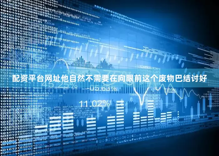 配资平台网址他自然不需要在向眼前这个废物巴结讨好