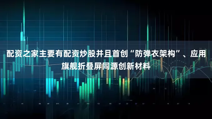 配资之家主要有配资炒股并且首创“防弹衣架构”、应用旗舰折叠屏同源创新材料