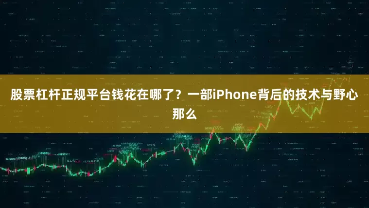股票杠杆正规平台钱花在哪了？一部iPhone背后的技术与野心那么