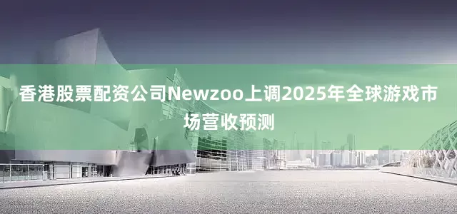 香港股票配资公司Newzoo上调2025年全球游戏市场营收预测