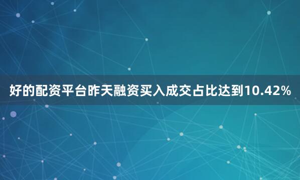 好的配资平台昨天融资买入成交占比达到10.42%