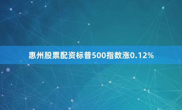 惠州股票配资标普500指数涨0.12%