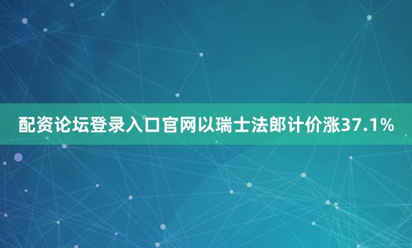 配资论坛登录入口官网以瑞士法郎计价涨37.1%